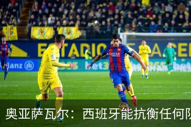 奥亚萨瓦尔：西班牙能抗衡任何队 梅罗这岁数还能踢本身就是成就
