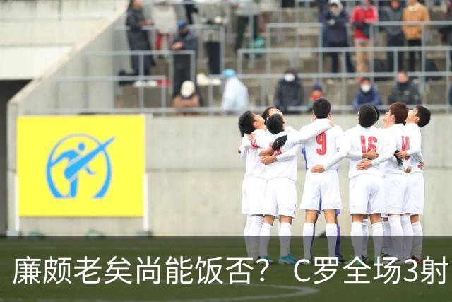 廉颇老矣尚能饭否？ C罗全场3射门0射正表现平淡