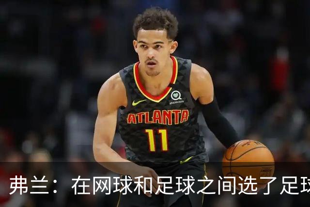 弗兰：在网球和足球之间选了足球 金球奖第5毫无疑问是我生涯巅峰