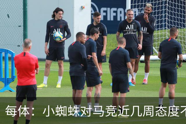每体：小蜘蛛对马竞近几周态度不满，因马竞曾承诺不会阻拦他离队