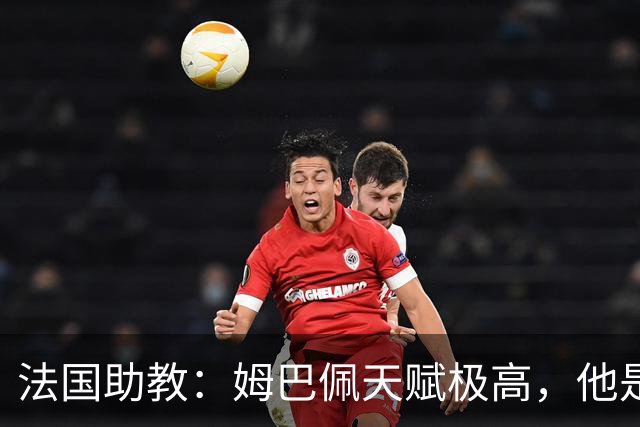 法国助教：姆巴佩天赋极高，他是我们无可替代的领袖球员