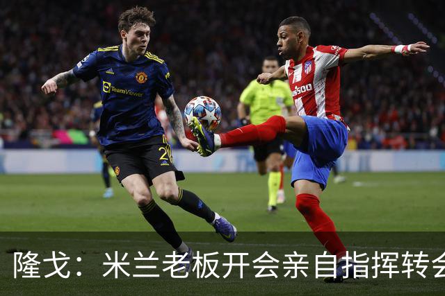 隆戈：米兰老板开会亲自指挥转会 阿莫林当上足球经理深度参与