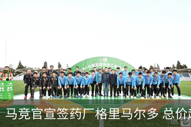 马竞官宣签药厂格里马尔多 总价超2000万欧合同为期4年