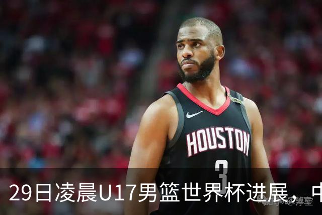 29日凌晨U17男篮世界杯进展，中国男篮跌至第三，亚洲代表遭遇三连败